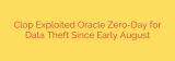 Clop Exploited Oracle Zero-Day for Data Theft Since Early August