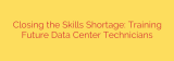 Closing the Skills Shortage: Training Future Data Center Technicians