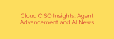 Cloud CISO Insights: Agent Advancement and AI News