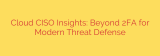 Cloud CISO Insights: Beyond 2FA for Modern Threat Defense