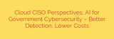 Cloud CISO Perspectives: AI for Government Cybersecurity – Better Detection, Lower Costs