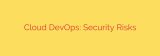 Cloud DevOps: Security Risks