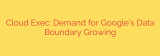 Cloud Exec: Demand for Google’s Data Boundary Growing