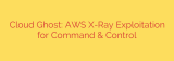 Cloud Ghost: AWS X-Ray Exploitation for Command & Control