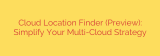 Cloud Location Finder (Preview): Simplify Your Multi-Cloud Strategy