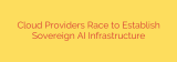 Cloud Providers Race to Establish Sovereign AI Infrastructure