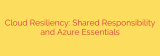 Cloud Resiliency: Shared Responsibility and Azure Essentials