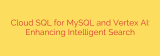 Cloud SQL for MySQL and Vertex AI: Enhancing Intelligent Search
