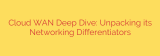 Cloud WAN Deep Dive: Unpacking its Networking Differentiators
