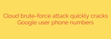 Cloud brute-force attack quickly cracks Google user phone numbers