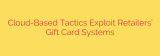 Cloud-Based Tactics Exploit Retailers’ Gift Card Systems