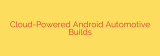 Cloud-Powered Android Automotive Builds
