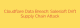 Cloudflare Data Breach: Salesloft Drift Supply Chain Attack