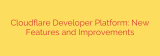 Cloudflare Developer Platform: New Features and Improvements