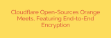 Cloudflare Open-Sources Orange Meets, Featuring End-to-End Encryption
