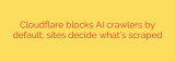 Cloudflare blocks AI crawlers by default; sites decide what’s scraped
