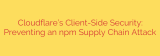 Cloudflare’s Client-Side Security: Preventing an npm Supply Chain Attack