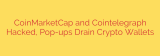 CoinMarketCap and Cointelegraph Hacked, Pop-ups Drain Crypto Wallets