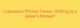 Colocation Pricing Trends: Shifting to a Seller’s Market?
