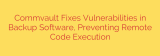 Commvault Fixes Vulnerabilities in Backup Software, Preventing Remote Code Execution