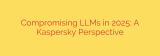 Compromising LLMs in 2025: A Kaspersky Perspective