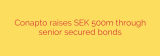 Conapto raises SEK 500m through senior secured bonds