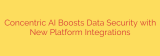 Concentric AI Boosts Data Security with New Platform Integrations