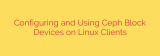 Configuring and Using Ceph Block Devices on Linux Clients