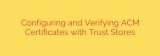 Configuring and Verifying ACM Certificates with Trust Stores