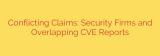 Conflicting Claims: Security Firms and Overlapping CVE Reports