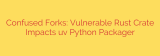 Confused Forks: Vulnerable Rust Crate Impacts uv Python Packager