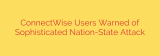 ConnectWise Users Warned of Sophisticated Nation-State Attack