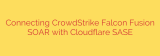 Connecting CrowdStrike Falcon Fusion SOAR with Cloudflare SASE