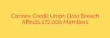 Connex Credit Union Data Breach Affects 172,000 Members