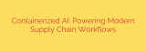 Containerized AI: Powering Modern Supply Chain Workflows