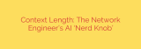 Context Length: The Network Engineer’s AI ‘Nerd Knob’