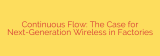 Continuous Flow: The Case for Next-Generation Wireless in Factories