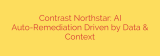 Contrast Northstar: AI Auto-Remediation Driven by Data & Context