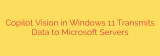Copilot Vision in Windows 11 Transmits Data to Microsoft Servers