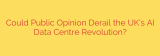 Could Public Opinion Derail the UK’s AI Data Centre Revolution?
