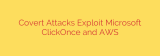 Covert Attacks Exploit Microsoft ClickOnce and AWS