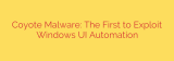 Coyote Malware: The First to Exploit Windows UI Automation
