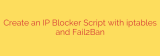 Create an IP Blocker Script with iptables and Fail2Ban