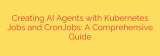 Creating AI Agents with Kubernetes Jobs and CronJobs: A Comprehensive Guide