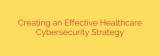 Creating an Effective Healthcare Cybersecurity Strategy