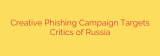 Creative Phishing Campaign Targets Critics of Russia