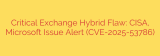 Critical Exchange Hybrid Flaw: CISA, Microsoft Issue Alert (CVE-2025-53786)