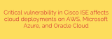 Critical vulnerability in Cisco ISE affects cloud deployments on AWS, Microsoft Azure, and Oracle Cloud