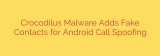 Crocodilus Malware Adds Fake Contacts for Android Call Spoofing