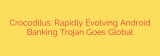 Crocodilus: Rapidly Evolving Android Banking Trojan Goes Global